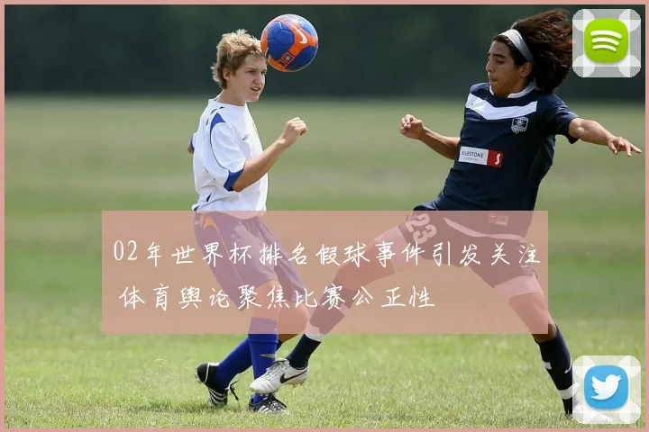 02年世界杯排名假球事件引发关注 体育舆论聚焦比赛公正性