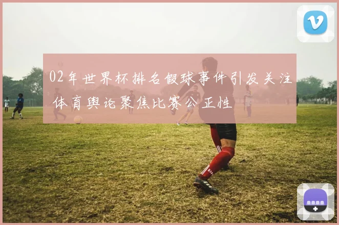 02年世界杯排名假球事件引发关注 体育舆论聚焦比赛公正性