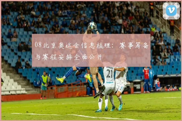 08北京奥运会信息梳理:赛事筹备与赛程安排全面公开