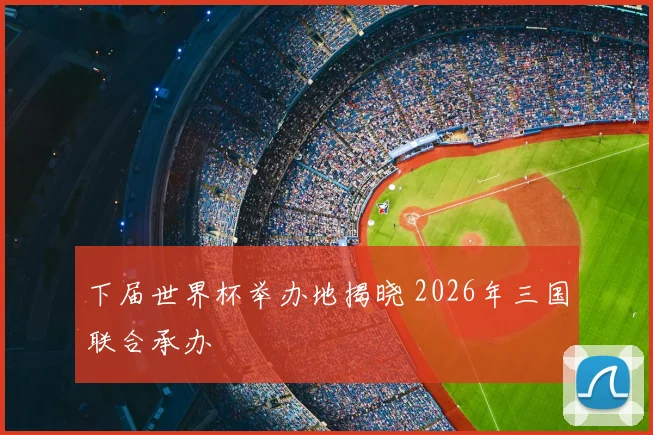 下届世界杯举办地揭晓 2026年三国联合承办