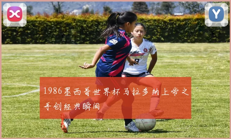 1986墨西哥世界杯马拉多纳上帝之手创经典瞬间