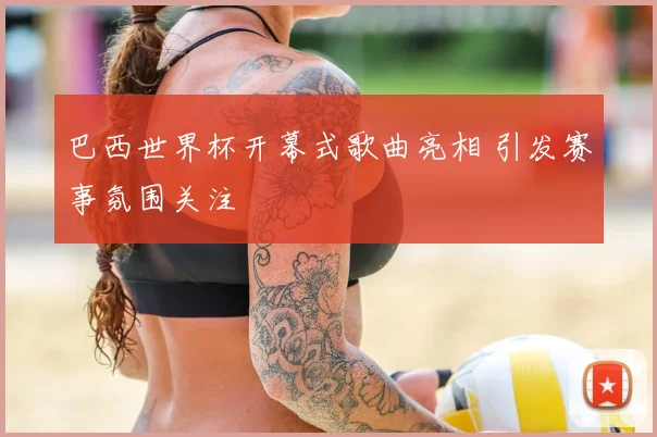 巴西世界杯开幕式歌曲亮相 引发赛事氛围关注