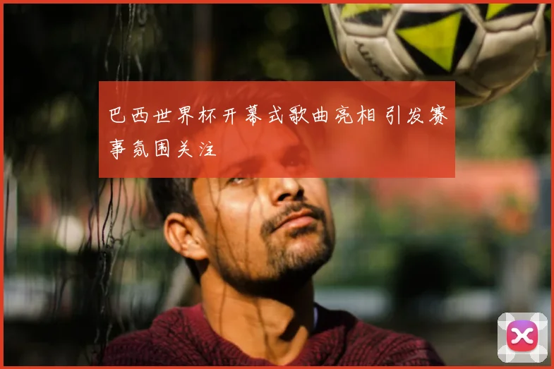 巴西世界杯开幕式歌曲亮相 引发赛事氛围关注