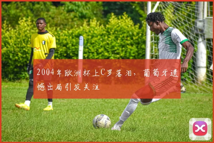2004年欧洲杯上C罗落泪，葡萄牙遗憾出局引发关注