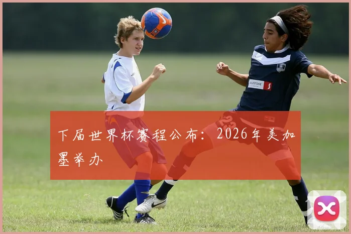 下届世界杯赛程公布：2026年美加墨举办