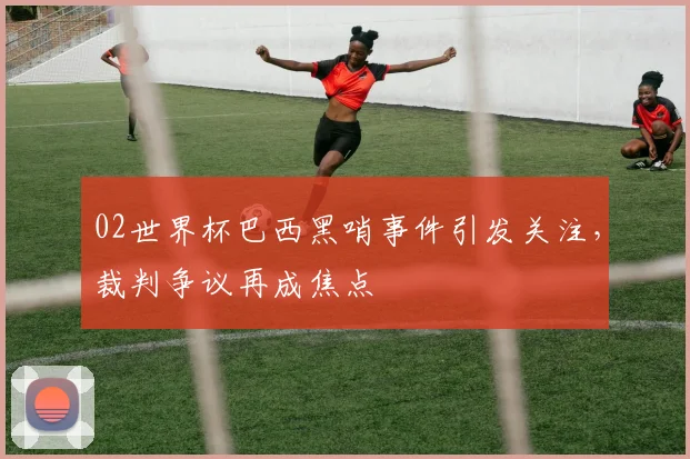 02世界杯巴西黑哨事件引发关注,裁判争议再成焦点