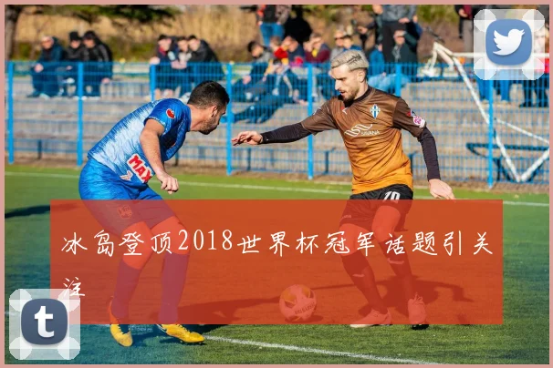 冰岛登顶2018世界杯冠军话题引关注